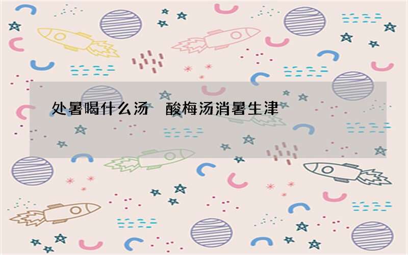 处暑喝什么汤 酸梅汤消暑生津